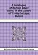 A catalogue of Roman silver coins, in the library of Trinity College, Dublin, By Trinity College (Dublin, Ireland). Library 