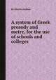 A system of Greek prosody and metre, for the use of schools and colleges, By Charles Anthon 