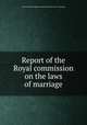 Report of the Royal commission on the laws of marriage, By Great Britain. Royal commission on the laws of marriage 