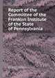 Report of the Committee of the Franklin Institute of the State of Pennsylvania, By Franklin Institute (Philadelphia, Pa.). Committee on the Explosions of Steam Boilers 