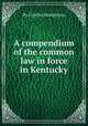 A compendium of the common law in force in Kentucky, By Charles Humphreys 