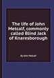 The life of John Metcalf, commonly called Blind Jack of Knaresborough, By John Metcalf 