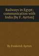 Railways in Egypt; communication with India [by F. Ayrton]., By Frederick Ayrton 