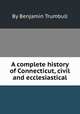 A complete history of Connecticut, civil and ecclesiastical, By Benjamin Trumbull 
