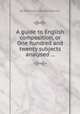 A guide to English composition, or One hundred and twenty subjects analysed ..., By Ebenezer Cobham Brewer 