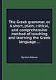 The Greek grammar, or A short, plain, critical, and comprehensive method of teaching and learning the Greek language ..., By John Holmes 