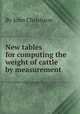 New tables for computing the weight of cattle by measurement, By John Christison 