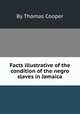 Facts illustrative of the condition of the negro slaves in Jamaica, By Thomas Cooper 