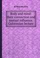 Body and mind: their connection and mutual influence. Gulstonian lecture, By Henry Maudsley 