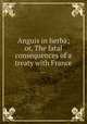 Anguis in herba; or, The fatal consequences of a treaty with France ..., 