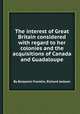 The interest of Great Britain considered with regard to her colonies and the acquisitions of Canada and Guadaloupe, By Benjamin Franklin, Richard Jackson 