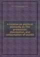 A treatise on political economy, or, The production, distribution, and consumption of wealth, By Jean Baptiste Say, Charles Robert Prinsep, Clement Cornell Biddle 