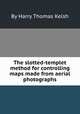 The slotted-templet method for controlling maps made from aerial photographs, By Harry Thomas Kelsh 