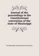 Journal of the proceedings in the Constitutional convention of the state of Mississippi, By Mississippi. Constitutional Convention 