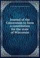 Journal of the Convention to form a constitution for the state of Wisconsin, By Wisconsin. Constitutional Convention 