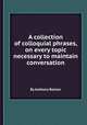 A collection of colloquial phrases, on every topic necessary to maintain conversation, By Anthony Bolmar 