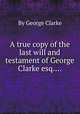 A true copy of the last will and testament of George Clarke esq...., By George Clarke 