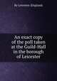 An exact copy of the poll taken at the Guild-Hall in the borough of Leicester, By Leicester (England) 