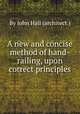 A new and concise method of hand-railing, upon correct principles, By John Hall (architect.) 