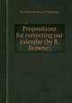 Propositions for correcting our calendar (by R. Browne)., By Robert Browne (of Wapping.) 