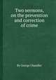 Two sermons, on the prevention and correction of crime, By George Chandler 