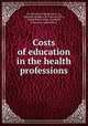 Costs of education in the health professions, By Institute of Medicine (U.S.), National Academy of Sciences (U.S.), United States. Dept. of Health, Education, and Welfare 