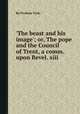 `The beast and his image`; or, The pope and the Council of Trent, a comm. upon Revel. xiii, By Frederic Fysh 