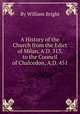 A History of the Church from the Edict of Milan, A.D. 313, to the Council of Chalcedon, A.D. 451, By William Bright 
