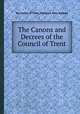 The Canons and Decrees of the Council of Trent, By Council of Trent, Theodore Alois Buckley 