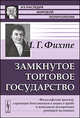 Замкнутое торговое государство. Философский проект, служащий дополнением к науке о праве и попыткой построения грядущей политики - 2 изд., Иоганн Готлиб Фихте 