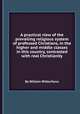A practical view of the prevailing religious system of professed Christians, in the higher and middle classes in this country, contrasted with real Christianity, By William Wilberforce 