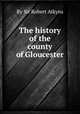 The history of the county of Gloucester, By Sir Robert Atkyns 