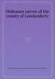 Ordnance survey of the county of Londonderry, By Great Britain. Ordnance Survey, Thomas Colby, Sir Thomas Aiskew Larcom (Gart.) 