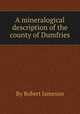 A mineralogical description of the county of Dumfries, By Robert Jameson 