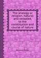 The analogy or religion, natural and revealed, to the constitution and course of nature, By Joseph Butler 