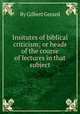 Insitutes of biblical criticism; or heads of the course of lectures in that subject, By Gilbert Gerard 