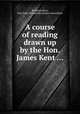 A course of reading drawn up by the Hon. James Kent ..., By James Kent, New York. Mercantile Library Association 