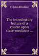 The introductory lecture of a course upon state-medicine ..., By John Elliotson 