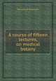 A course of fifteen lectures, on medical botany, By Samuel Robinson 