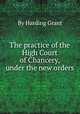 The practice of the High Court of Chancery, under the new orders, By Harding Grant 