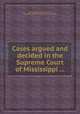 Cases argued and decided in the Supreme Court of Mississippi ..., By Mississippi. Supreme Court, Mississippi. High Court of Errors and Appeals 