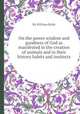 On the power wisdom and goodness of God as manifested in the creation of animals and in their history habits and instincts, By William Kirby 