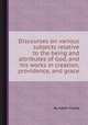 Discourses on various subjects relative to the being and attributes of God, and his works in creation, providence, and grace, By Adam Clarke 