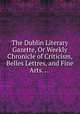 The Dublin Literary Gazette, Or Weekly Chronicle of Criticism, Belles Lettres, and Fine Arts. ..., 
