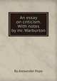 An essay on criticism. With notes by mr. Warburton, By Alexander Pope 