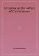 A treatise on the culture of the cucumber, By James MacPhail 