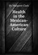 Health in the Mexican-American Culture, By Margaret Clark 