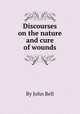 Discourses on the nature and cure of wounds, By John Bell 