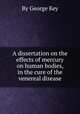 A dissertation on the effects of mercury on human bodies, in the cure of the venereal disease, By George Key 