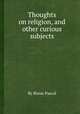 Thoughts on religion, and other curious subjects, By Blaise Pascal 